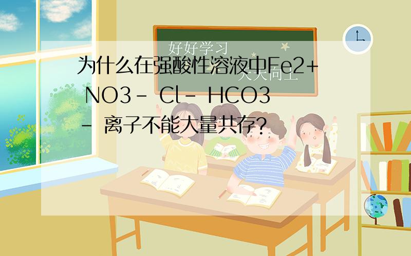 为什么在强酸性溶液中Fe2+ NO3- Cl- HCO3- 离子不能大量共存?