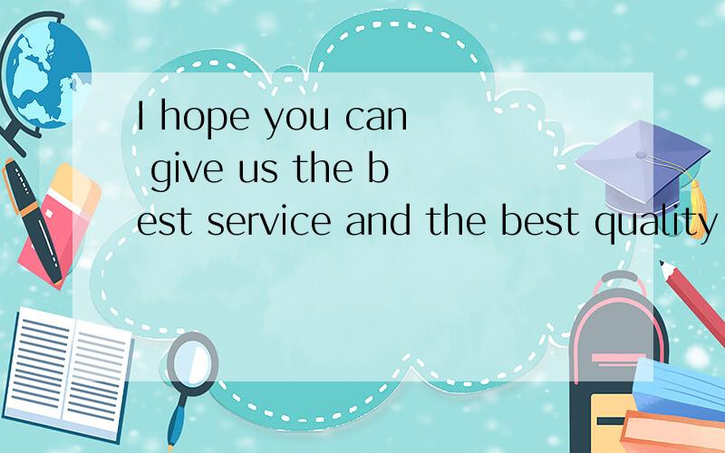 I hope you can give us the best service and the best quality