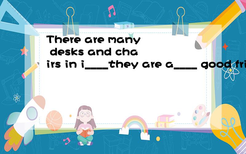 There are many desks and chairs in i____they are a____ good friends
