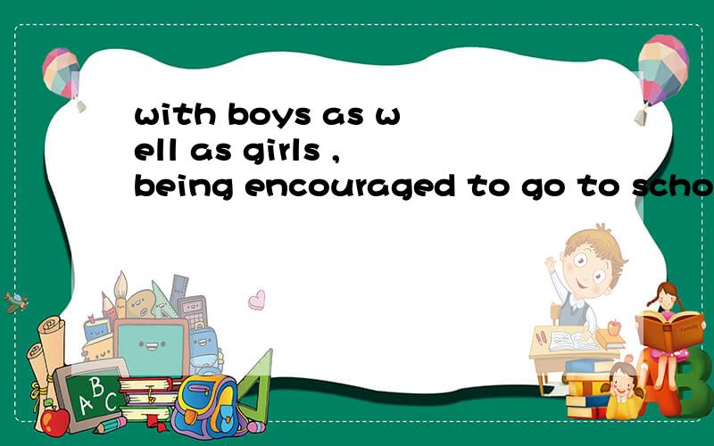 with boys as well as girls ,being encouraged to go to school 此处with+...+being encouraged 是啥用法with +..+being+动词被动式 属于啥用法
