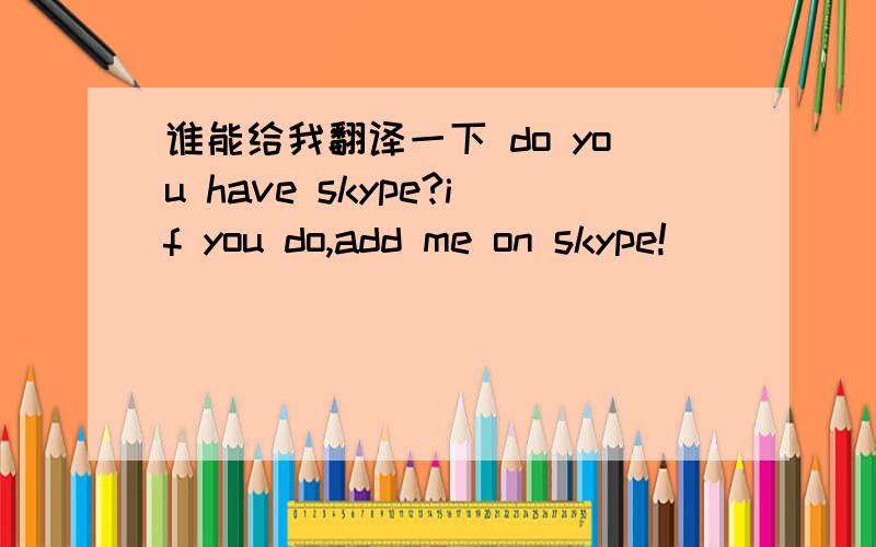 谁能给我翻译一下 do you have skype?if you do,add me on skype!