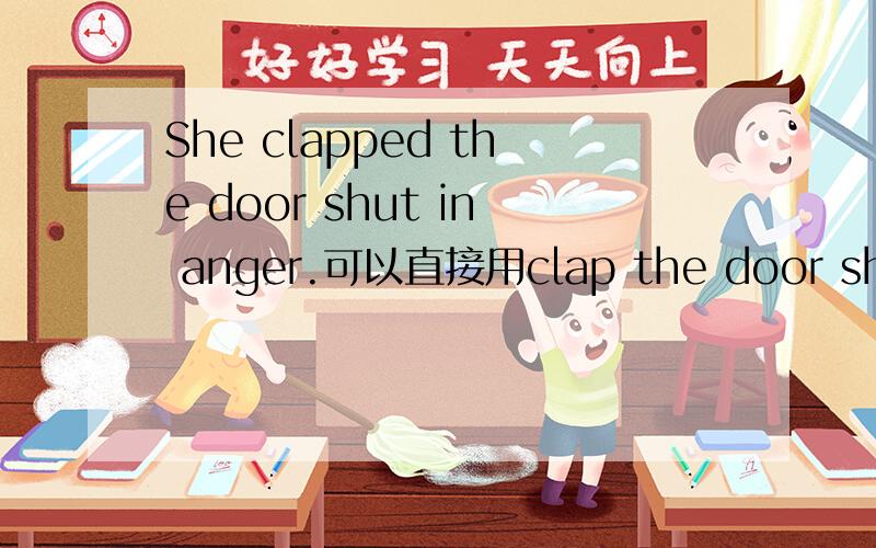 She clapped the door shut in anger.可以直接用clap the door shut在这里是什么作用,什么词义,clapped the door shut 是固定搭配吗?什么词性