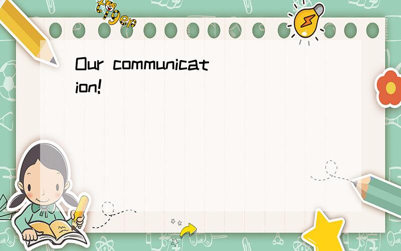 Our communication!