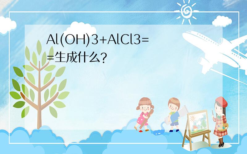 Al(OH)3+AlCl3==生成什么?