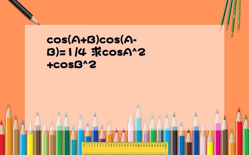 cos(A+B)cos(A-B)=1/4 求cosA^2+cosB^2