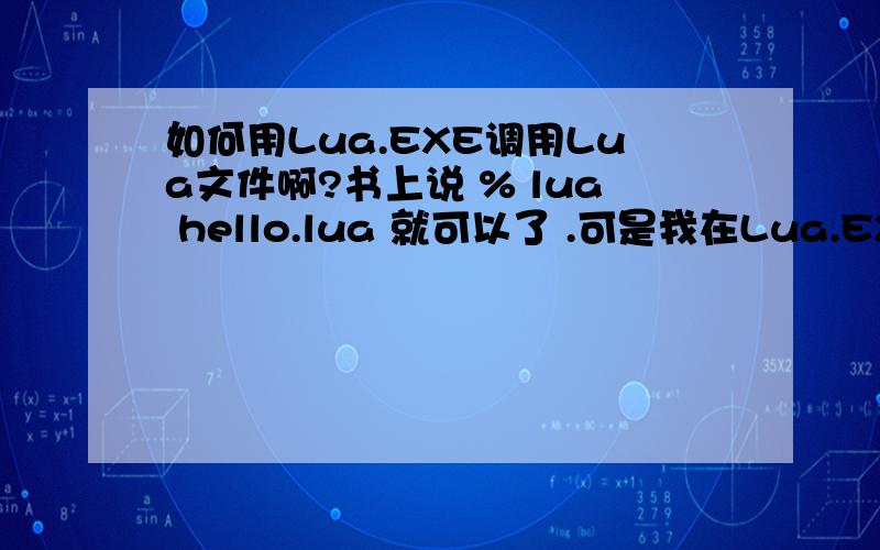 如何用Lua.EXE调用Lua文件啊?书上说 % lua hello.lua 就可以了 .可是我在Lua.EXE中输入这代码好像说%未定义.%样子也好像不一样,我用的是LUA 5.1.4版本.还有Lua运行成功了是不是就自动关掉了?