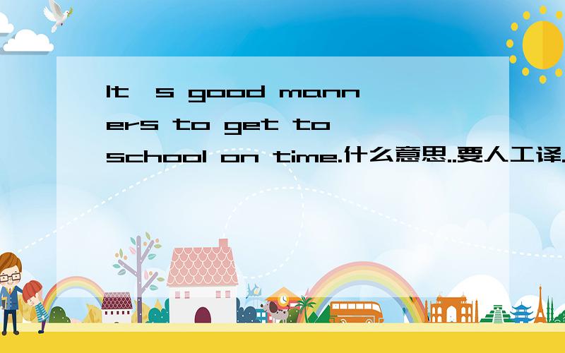 It's good manners to get to school on time.什么意思..要人工译..