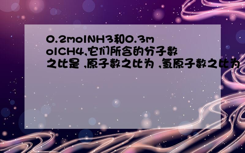 0.2molNH3和0.3molCH4,它们所含的分子数之比是 ,原子数之比为 ,氢原子数之比为 ,电子数之比为 .