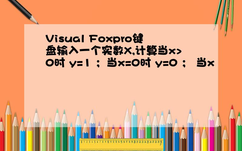 Visual Foxpro键盘输入一个实数X,计算当x>0时 y=1 ；当x=0时 y=0 ； 当x
