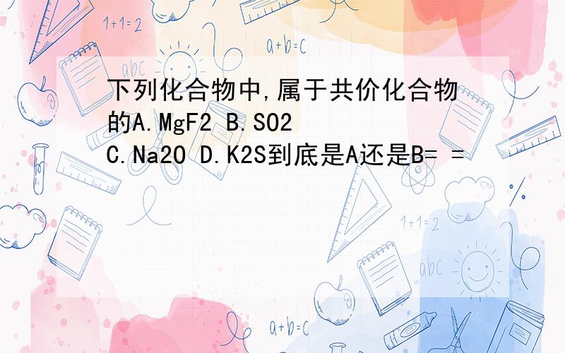 下列化合物中,属于共价化合物的A.MgF2 B.SO2 C.Na2O D.K2S到底是A还是B= =