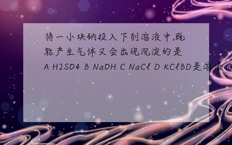 将一小块钠投入下列溶液中,既能产生气体又会出现沉淀的是 A H2SO4 B NaOH C NaCl D KClBD是溶液 C是饱和溶液