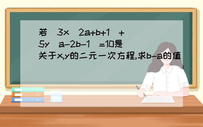 若（3x^2a+b+1）+（5y^a-2b-1）=10是关于x,y的二元一次方程,求b-a的值