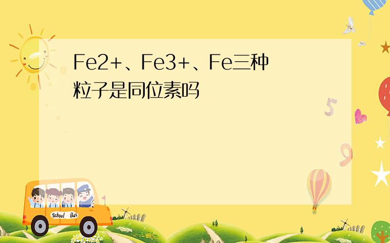 Fe2+、Fe3+、Fe三种粒子是同位素吗