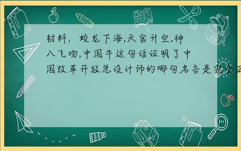 材料：蛟龙下海,天宫升空,神八飞吻,中国牛这句话证明了中国改革开放总设计师的哪句名言是完全正确的