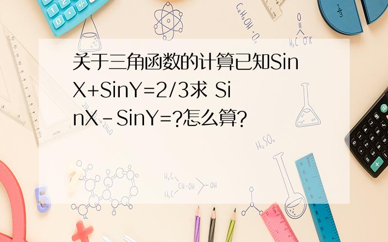 关于三角函数的计算已知SinX+SinY=2/3求 SinX-SinY=?怎么算?