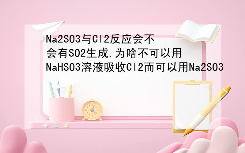 Na2SO3与Cl2反应会不会有SO2生成,为啥不可以用NaHSO3溶液吸收Cl2而可以用Na2SO3