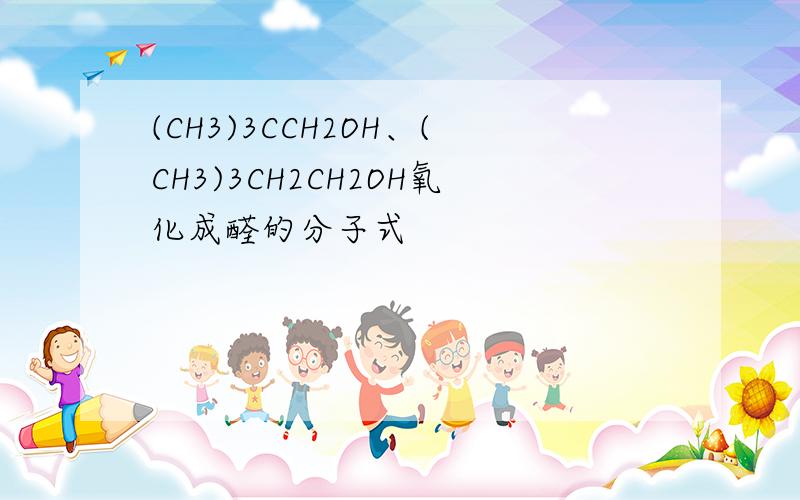 (CH3)3CCH2OH、(CH3)3CH2CH2OH氧化成醛的分子式