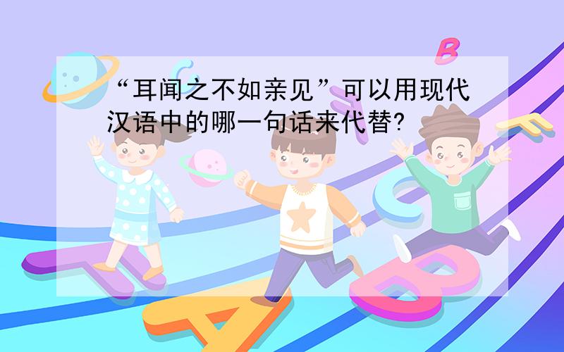 “耳闻之不如亲见”可以用现代汉语中的哪一句话来代替?