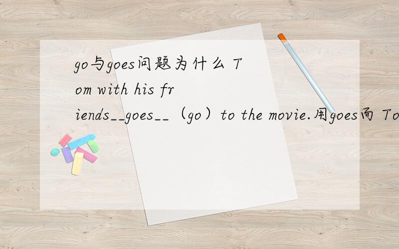 go与goes问题为什么 Tom with his friends__goes__（go）to the movie.用goes而 Tom and his friends__go___（go） to the movie.却用go?还有相似或不同的例子吗?