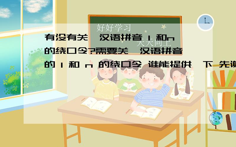 有没有关於汉语拼音 l 和n的绕口令?需要关於汉语拼音裏的 l 和 n 的绕口令 谁能提供一下 先谢谢各位了!