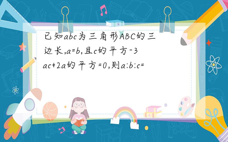 已知abc为三角形ABC的三边长,a=b,且c的平方-3ac+2a的平方=0,则a:b:c=
