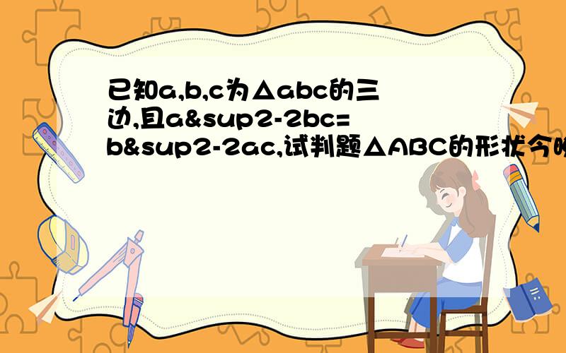 已知a,b,c为△abc的三边,且a²-2bc=b²-2ac,试判题△ABC的形状今晚的家庭作业,我想不通啊