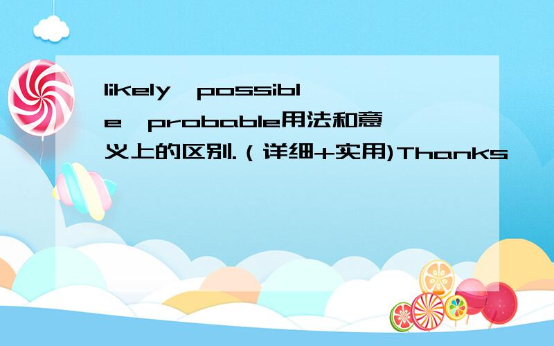 likely,possible,probable用法和意义上的区别.（详细+实用)Thanks