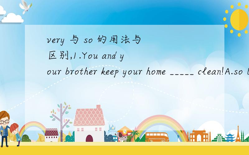 very 与 so 的用法与区别,1.You and your brother keep your home _____ clean!A.so B.very C.much D.highly2.They mean _____ different things.A.so B.much C.very D.too两题的答案都是选 very .为什么不选 so 求教!