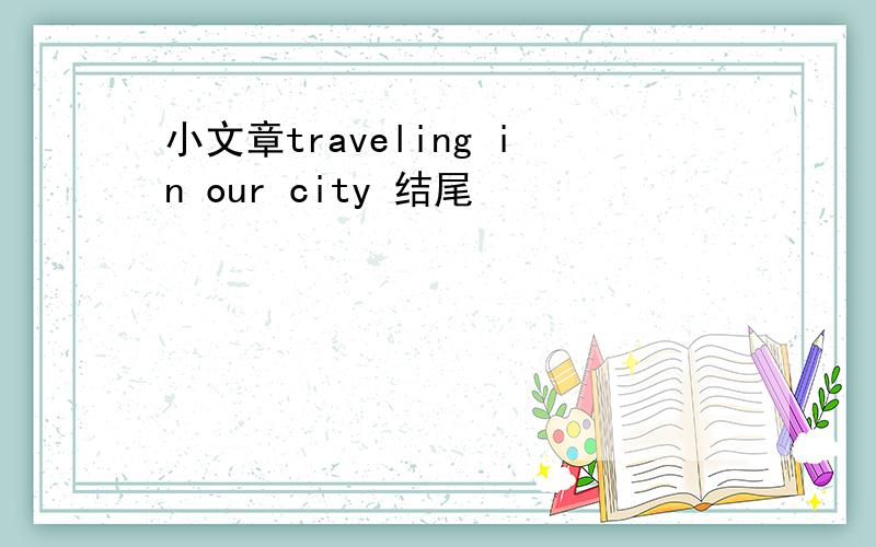 小文章traveling in our city 结尾