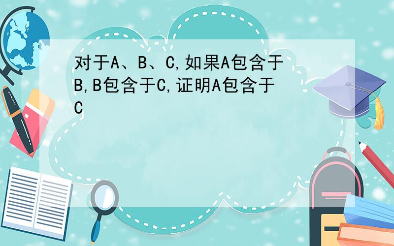 对于A、B、C,如果A包含于B,B包含于C,证明A包含于C