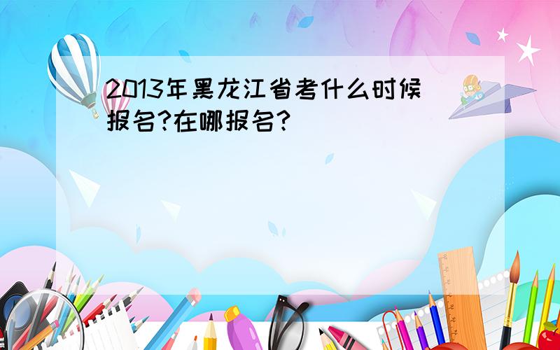 2013年黑龙江省考什么时候报名?在哪报名?