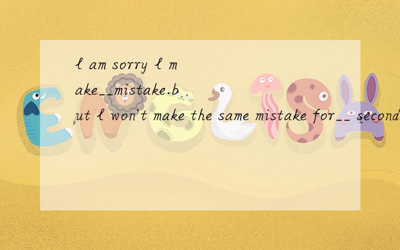 l am sorry l make__mistake.but l won`t make the same mistake for__ second timeA.a;a B.a;the C.the:the D.a;不填 请问为什么