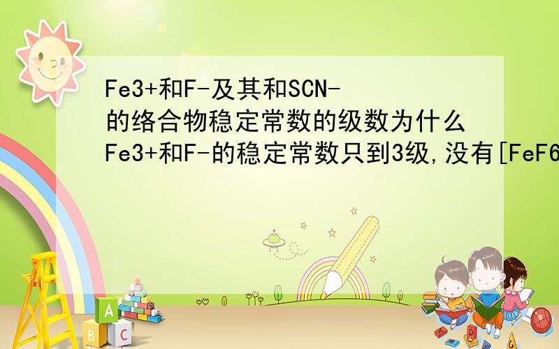 Fe3+和F-及其和SCN-的络合物稳定常数的级数为什么Fe3+和F-的稳定常数只到3级,没有[FeF6]3-的稳定常数?同样的Fe3+和SCN-也没有[Fe(SCN)6]3-的稳定常数?并且常用的SCN-的Fe3+配离子稳定常数通常只给出2
