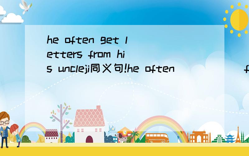 he often get letters from his uncleji同义句!he often ( ) ( )from his uncle