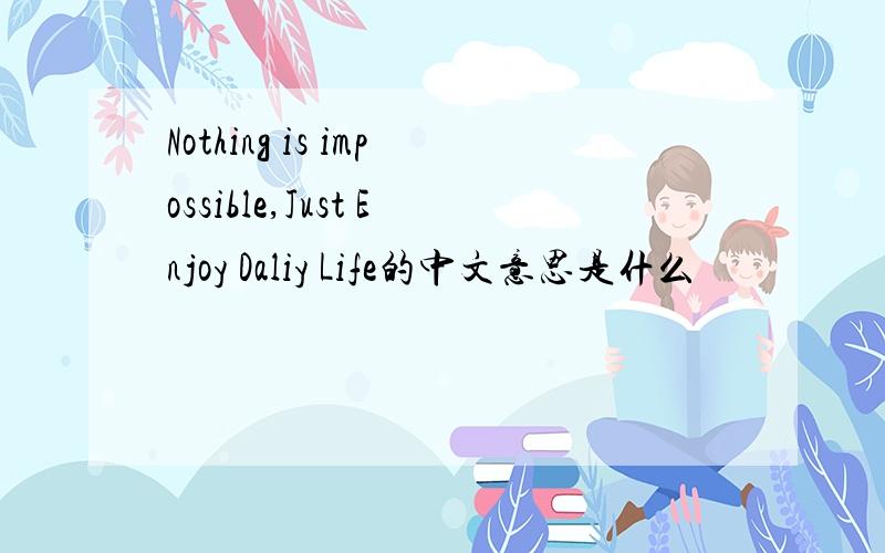 Nothing is impossible,Just Enjoy Daliy Life的中文意思是什么