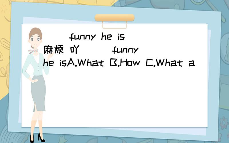 （ ）funny he is麻烦 吖 （ ）funny he isA.What B.How C.What a