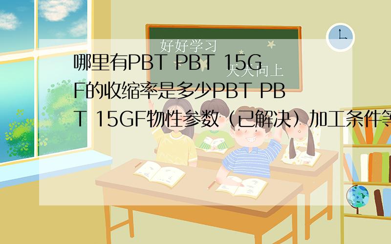 哪里有PBT PBT 15GF的收缩率是多少PBT PBT 15GF物性参数（已解决）加工条件等等资料