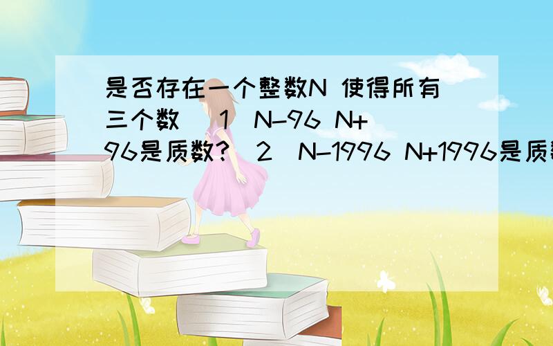 是否存在一个整数N 使得所有三个数 （1）N-96 N+96是质数?（2）N-1996 N+1996是质数?