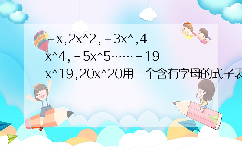 -x,2x^2,-3x^,4x^4,-5x^5……-19x^19,20x^20用一个含有字母的式子表述他的规律