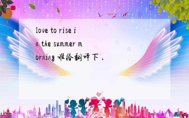love to rise in the summer morning 谁给翻译下 ,
