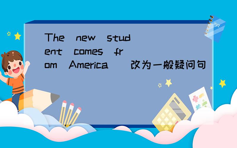 The  new  student  comes  from  America  (改为一般疑问句)     在线等