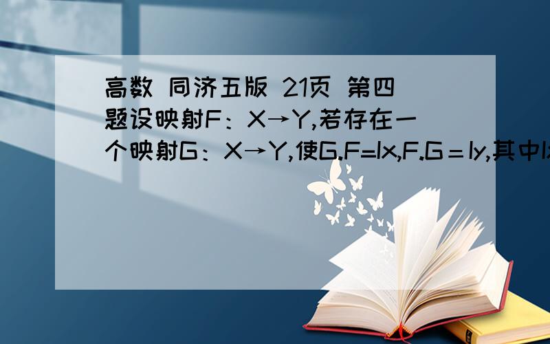 高数 同济五版 21页 第四题设映射F：X→Y,若存在一个映射G：X→Y,使G.F=Ix,F.G＝Iy,其中Ix和Iy分别是X和Y上的恒等映射,即对于每一个x属于X,有Ix＝x；对于每一个y属于Y,有Iy＝y．证明：F是双射,且G