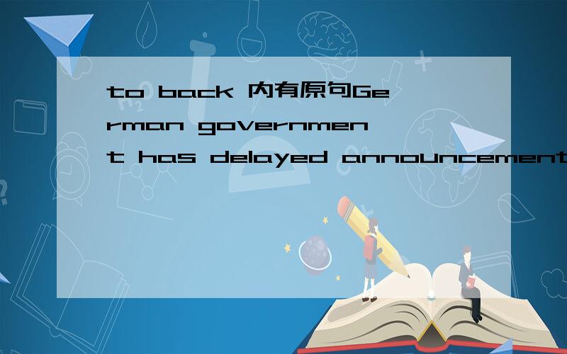 to back 内有原句German government has delayed announcement on which one of four potential investors is prepared to back with around 8 billion dollars.这个back with不是be back with吧.虽然不看题就回答的人是赶不走的.