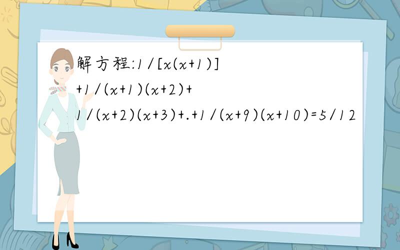 解方程:1/[x(x+1)]+1/(x+1)(x+2)+1/(x+2)(x+3)+.+1/(x+9)(x+10)=5/12