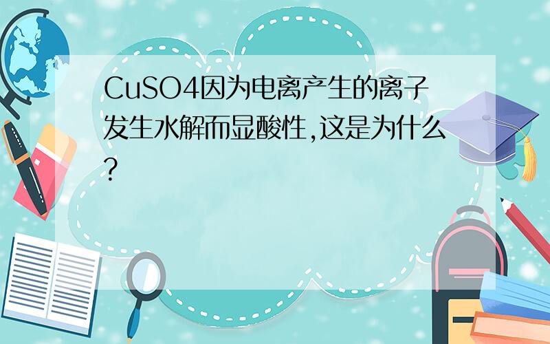CuSO4因为电离产生的离子发生水解而显酸性,这是为什么?