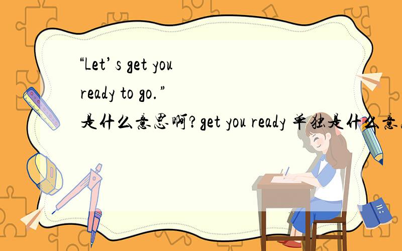 “Let’s get you ready to go.” 是什么意思啊?get you ready 单独是什么意思?这句话没错,我就觉得怎么翻译都不怎么通顺.
