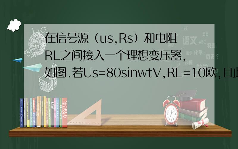 在信号源（us,Rs）和电阻RL之间接入一个理想变压器,如图.若Us=80sinwtV,RL=10欧,且此时信号源输出功功率最大,那么变压器的输出电压U2等于