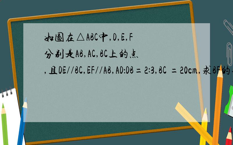如图在△ABC中,D,E,F分别是AB,AC,BC上的点,且DE//BC,EF//AB,AD：DB=2:3,BC =20cm,求BF的长