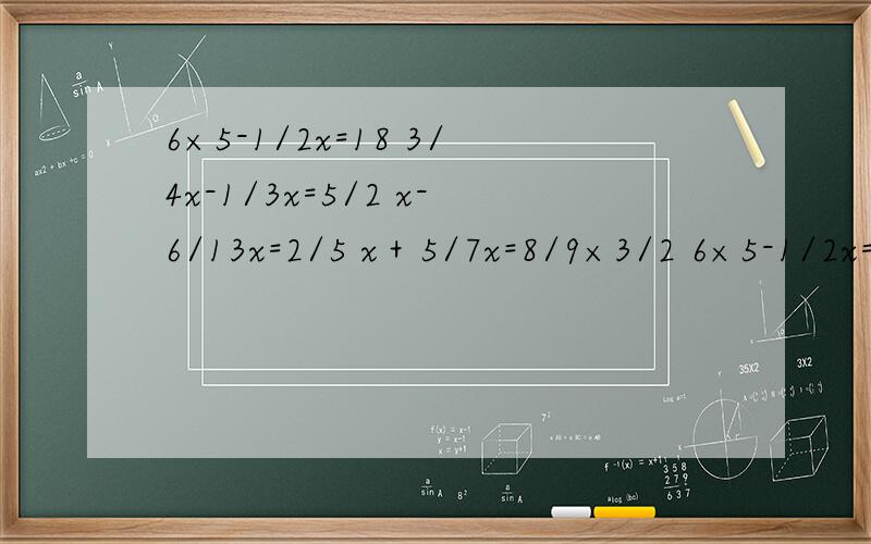6×5-1/2x=18 3/4x-1/3x=5/2 x-6/13x=2/5 x＋5/7x=8/9×3/2 6×5-1/2x=18 3/4x-1/3x=5/2 x-6/13x=2/5 x＋5/7x=8/9×3/2