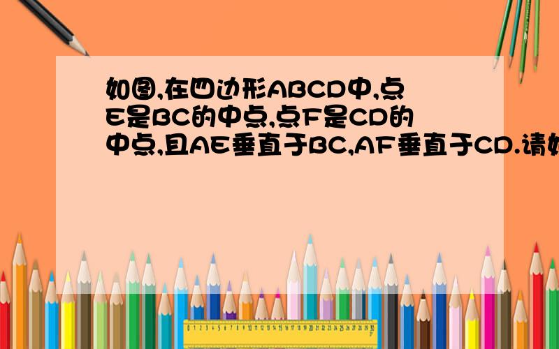 如图,在四边形ABCD中,点E是BC的中点,点F是CD的中点,且AE垂直于BC,AF垂直于CD.请如图,在四边形ABCD中,点E是BC的中点,点F是CD的中点,且AE垂直于BC,AF垂直于CD.请你探究角EAF,角BAE,角DAF之间有什么关系?